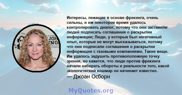 Интересы, лежащие в основе фрекинга, очень сильны, и им некоторое время удалось контролировать диалог, потому что они заставили людей подписать соглашения о раскрытии информации; Люди, у которых был негативный опыт,