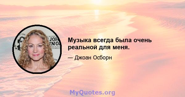 Музыка всегда была очень реальной для меня.