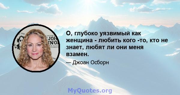 О, глубоко уязвимый как женщина - любить кого -то, кто не знает, любят ли они меня взамен.