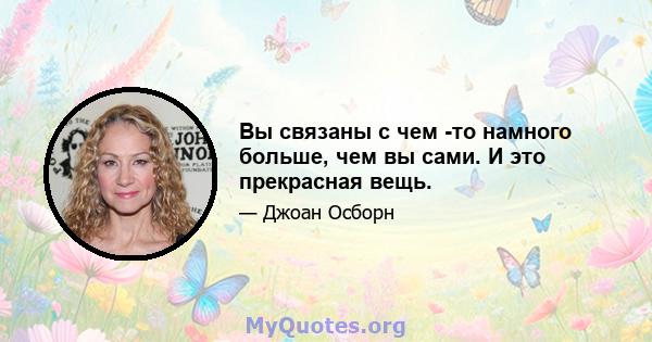 Вы связаны с чем -то намного больше, чем вы сами. И это прекрасная вещь.