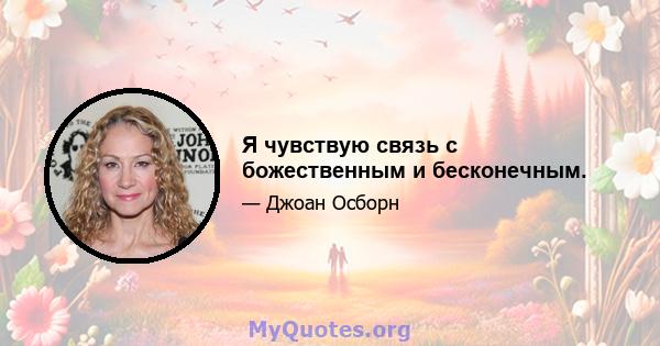 Я чувствую связь с божественным и бесконечным.