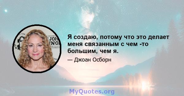 Я создаю, потому что это делает меня связанным с чем -то большим, чем я.