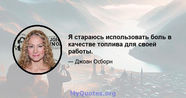 Я стараюсь использовать боль в качестве топлива для своей работы.