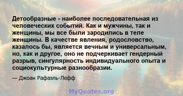 Детообразные - наиболее последовательная из человеческих событий. Как и мужчины, так и женщины, мы все были зародились в теле женщины. В качестве явления, родословство, казалось бы, является вечным и универсальным, но,