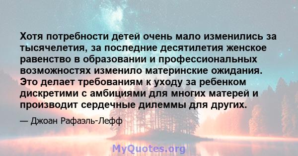 Хотя потребности детей очень мало изменились за тысячелетия, за последние десятилетия женское равенство в образовании и профессиональных возможностях изменило материнские ожидания. Это делает требованиям к уходу за