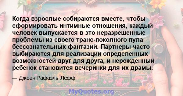 Когда взрослые собираются вместе, чтобы сформировать интимные отношения, каждый человек выпускается в это неразрешенные проблемы из своего транс-поколного пула бессознательных фантазий. Партнеры часто выбираются для