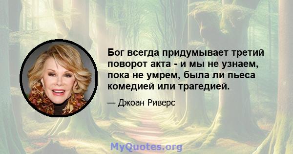 Бог всегда придумывает третий поворот акта - и мы не узнаем, пока не умрем, была ли пьеса комедией или трагедией.