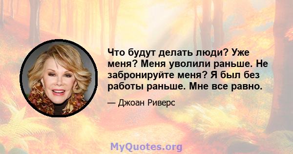 Что будут делать люди? Уже меня? Меня уволили раньше. Не забронируйте меня? Я был без работы раньше. Мне все равно.