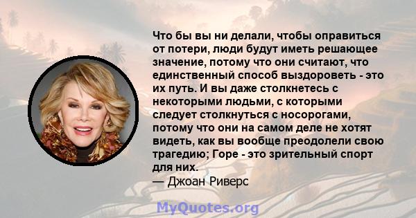 Что бы вы ни делали, чтобы оправиться от потери, люди будут иметь решающее значение, потому что они считают, что единственный способ выздороветь - это их путь. И вы даже столкнетесь с некоторыми людьми, с которыми