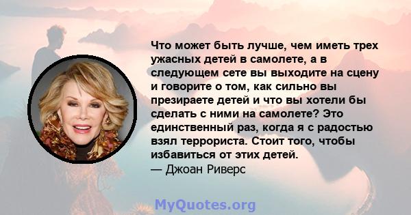 Что может быть лучше, чем иметь трех ужасных детей в самолете, а в следующем сете вы выходите на сцену и говорите о том, как сильно вы презираете детей и что вы хотели бы сделать с ними на самолете? Это единственный