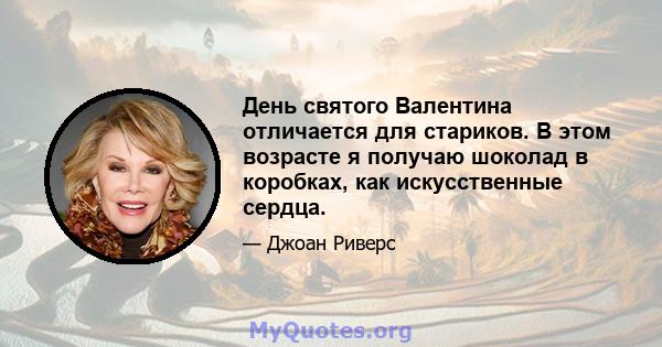 День святого Валентина отличается для стариков. В этом возрасте я получаю шоколад в коробках, как искусственные сердца.