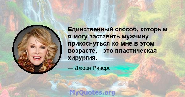 Единственный способ, которым я могу заставить мужчину прикоснуться ко мне в этом возрасте, - это пластическая хирургия.