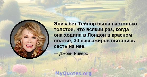 Элизабет Тейлор была настолько толстой, что всякий раз, когда она ходила в Лондон в красном платье, 30 пассажиров пытались сесть на нее.