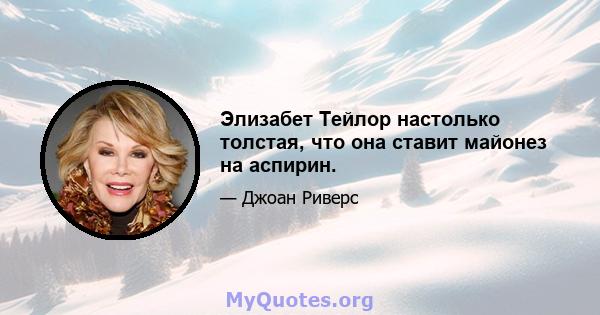 Элизабет Тейлор настолько толстая, что она ставит майонез на аспирин.