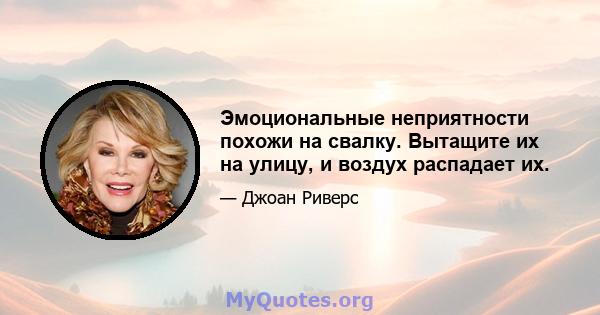 Эмоциональные неприятности похожи на свалку. Вытащите их на улицу, и воздух распадает их.