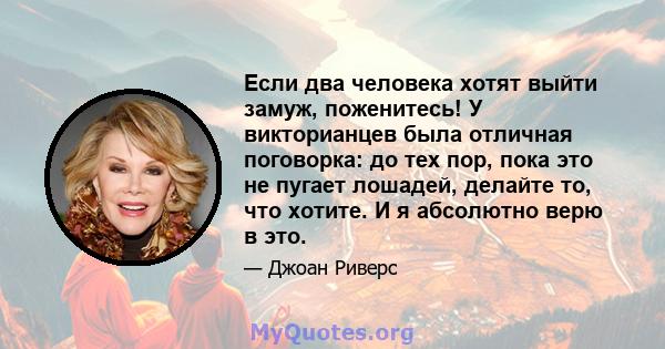 Если два человека хотят выйти замуж, поженитесь! У викторианцев была отличная поговорка: до тех пор, пока это не пугает лошадей, делайте то, что хотите. И я абсолютно верю в это.