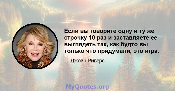 Если вы говорите одну и ту же строчку 10 раз и заставляете ее выглядеть так, как будто вы только что придумали, это игра.