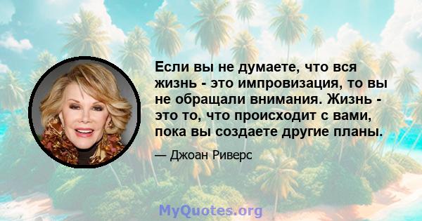 Если вы не думаете, что вся жизнь - это импровизация, то вы не обращали внимания. Жизнь - это то, что происходит с вами, пока вы создаете другие планы.