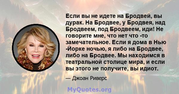 Если вы не идете на Бродвей, вы дурак. На Бродвее, у Бродвея, над Бродвеем, под Бродвеем, иди! Не говорите мне, что нет что -то замечательное. Если я дома в Нью -Йорке ночью, я либо на Бродвее, либо на Бродвее. Мы