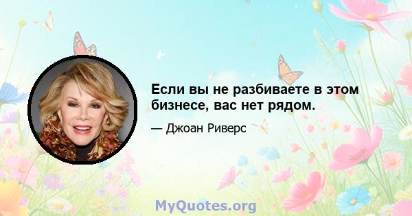 Если вы не разбиваете в этом бизнесе, вас нет рядом.