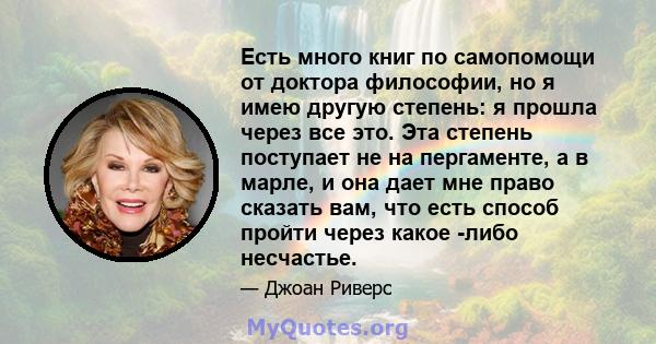 Есть много книг по самопомощи от доктора философии, но я имею другую степень: я прошла через все это. Эта степень поступает не на пергаменте, а в марле, и она дает мне право сказать вам, что есть способ пройти через