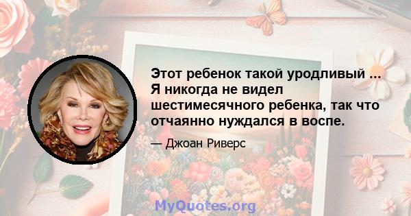 Этот ребенок такой уродливый ... Я никогда не видел шестимесячного ребенка, так что отчаянно нуждался в воспе.