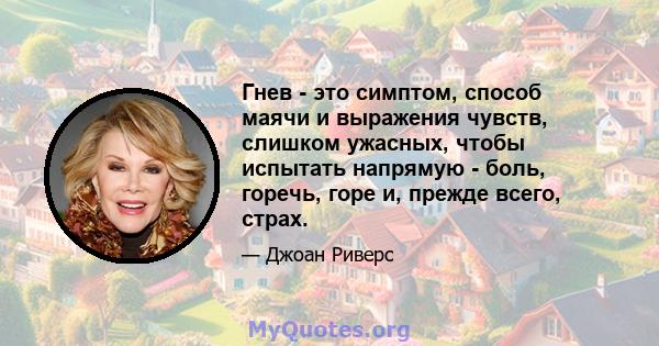 Гнев - это симптом, способ маячи и выражения чувств, слишком ужасных, чтобы испытать напрямую - боль, горечь, горе и, прежде всего, страх.