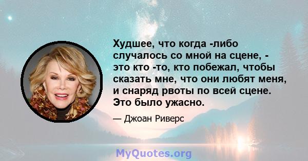 Худшее, что когда -либо случалось со мной на сцене, - это кто -то, кто побежал, чтобы сказать мне, что они любят меня, и снаряд рвоты по всей сцене. Это было ужасно.