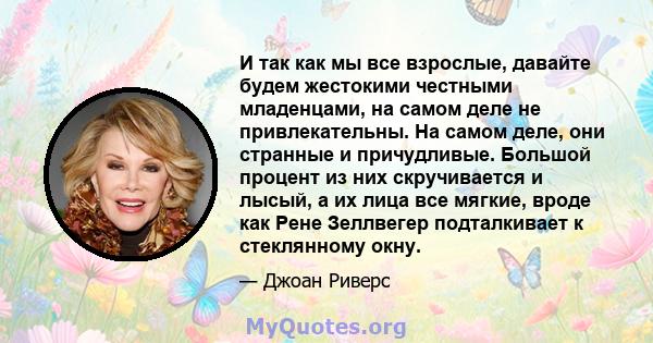 И так как мы все взрослые, давайте будем жестокими честными младенцами, на самом деле не привлекательны. На самом деле, они странные и причудливые. Большой процент из них скручивается и лысый, а их лица все мягкие,