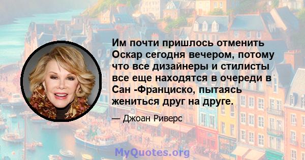 Им почти пришлось отменить Оскар сегодня вечером, потому что все дизайнеры и стилисты все еще находятся в очереди в Сан -Франциско, пытаясь жениться друг на друге.