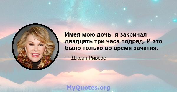 Имея мою дочь, я закричал двадцать три часа подряд. И это было только во время зачатия.