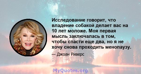 Исследование говорит, что владение собакой делает вас на 10 лет моложе. Моя первая мысль заключалась в том, чтобы спасти еще два, но я не хочу снова проходить менопаузу.