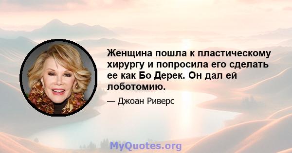 Женщина пошла к пластическому хирургу и попросила его сделать ее как Бо Дерек. Он дал ей лоботомию.