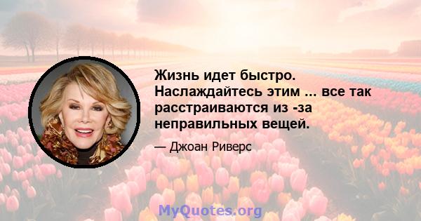 Жизнь идет быстро. Наслаждайтесь этим ... все так расстраиваются из -за неправильных вещей.