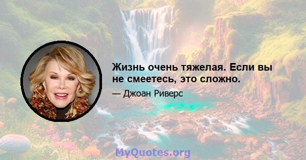 Жизнь очень тяжелая. Если вы не смеетесь, это сложно.