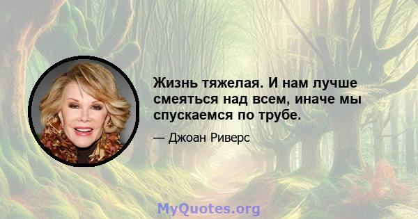 Жизнь тяжелая. И нам лучше смеяться над всем, иначе мы спускаемся по трубе.