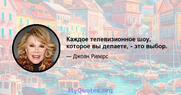 Каждое телевизионное шоу, которое вы делаете, - это выбор.