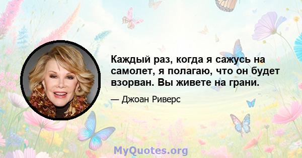 Каждый раз, когда я сажусь на самолет, я полагаю, что он будет взорван. Вы живете на грани.