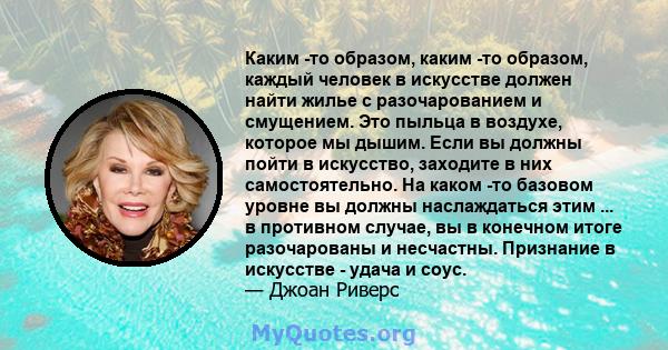 Каким -то образом, каким -то образом, каждый человек в искусстве должен найти жилье с разочарованием и смущением. Это пыльца в воздухе, которое мы дышим. Если вы должны пойти в искусство, заходите в них самостоятельно.