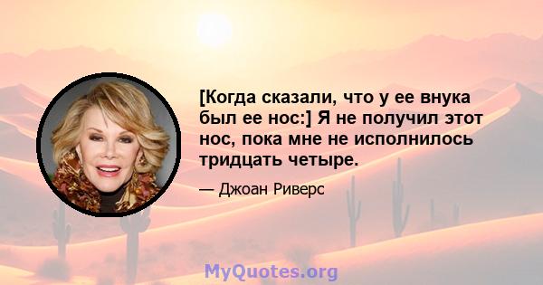 [Когда сказали, что у ее внука был ее нос:] Я не получил этот нос, пока мне не исполнилось тридцать четыре.