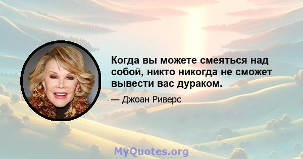 Когда вы можете смеяться над собой, никто никогда не сможет вывести вас дураком.