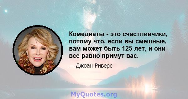 Комедиаты - это счастливчики, потому что, если вы смешные, вам может быть 125 лет, и они все равно примут вас.