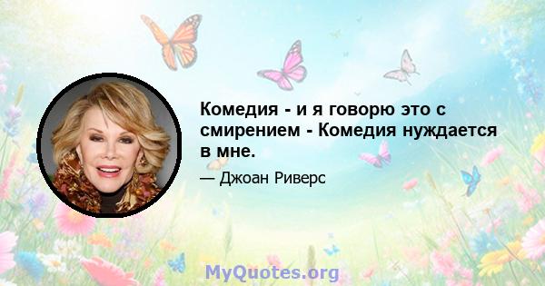 Комедия - и я говорю это с смирением - Комедия нуждается в мне.