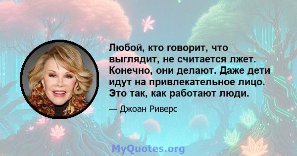 Любой, кто говорит, что выглядит, не считается лжет. Конечно, они делают. Даже дети идут на привлекательное лицо. Это так, как работают люди.