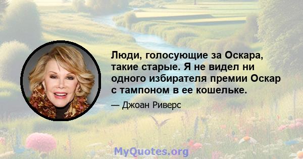 Люди, голосующие за Оскара, такие старые. Я не видел ни одного избирателя премии Оскар с тампоном в ее кошельке.