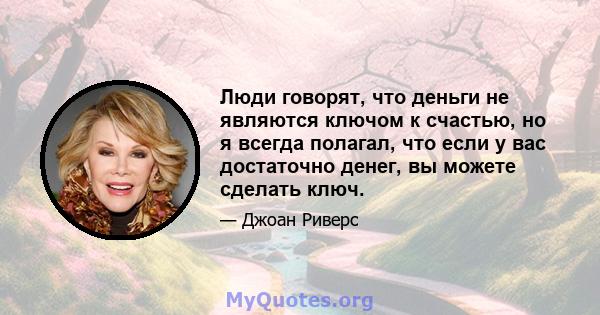 Люди говорят, что деньги не являются ключом к счастью, но я всегда полагал, что если у вас достаточно денег, вы можете сделать ключ.