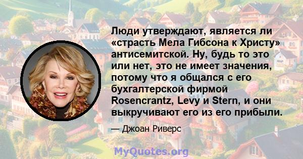 Люди утверждают, является ли «страсть Мела Гибсона к Христу» антисемитской. Ну, будь то это или нет, это не имеет значения, потому что я общался с его бухгалтерской фирмой Rosencrantz, Levy и Stern, и они выкручивают