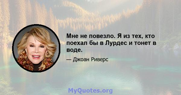 Мне не повезло. Я из тех, кто поехал бы в Лурдес и тонет в воде.