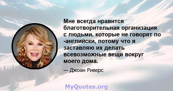 Мне всегда нравится благотворительная организация с людьми, которые не говорят по -английски, потому что я заставляю их делать всевозможные вещи вокруг моего дома.