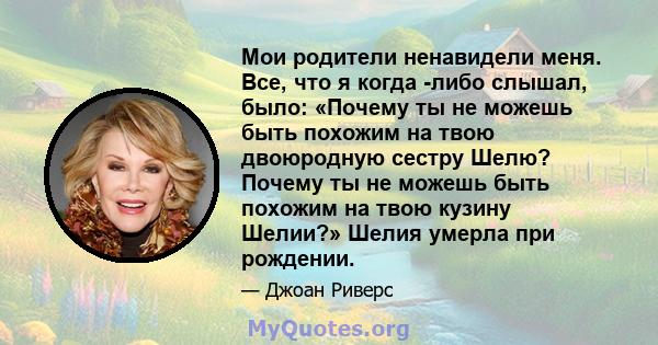 Мои родители ненавидели меня. Все, что я когда -либо слышал, было: «Почему ты не можешь быть похожим на твою двоюродную сестру Шелю? Почему ты не можешь быть похожим на твою кузину Шелии?» Шелия умерла при рождении.